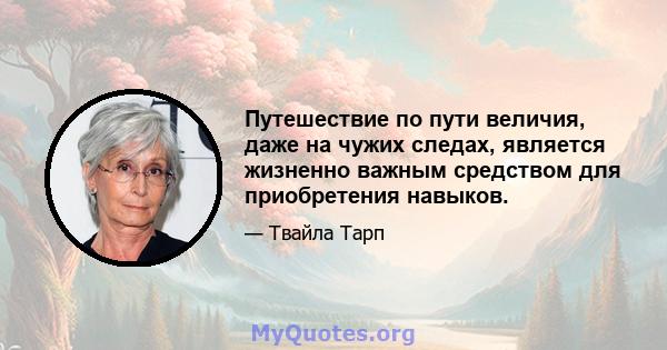 Путешествие по пути величия, даже на чужих следах, является жизненно важным средством для приобретения навыков.