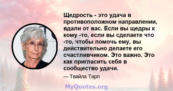 Щедрость - это удача в противоположном направлении, вдали от вас. Если вы щедры к кому -то, если вы сделаете что -то, чтобы помочь ему, вы действительно делаете его счастливчиком. Это важно. Это как пригласить себя в