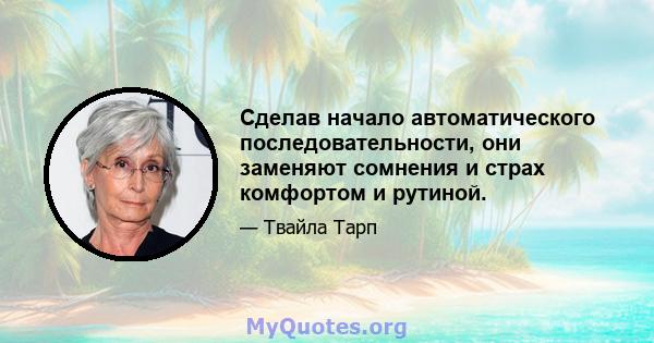 Сделав начало автоматического последовательности, они заменяют сомнения и страх комфортом и рутиной.