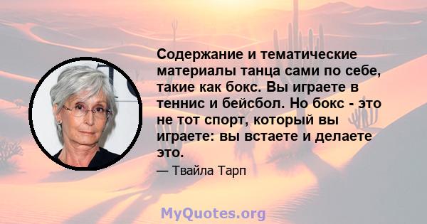 Содержание и тематические материалы танца сами по себе, такие как бокс. Вы играете в теннис и бейсбол. Но бокс - это не тот спорт, который вы играете: вы встаете и делаете это.