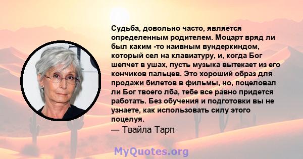 Судьба, довольно часто, является определенным родителем. Моцарт вряд ли был каким -то наивным вундеркиндом, который сел на клавиатуру, и, когда Бог шепчет в ушах, пусть музыка вытекает из его кончиков пальцев. Это