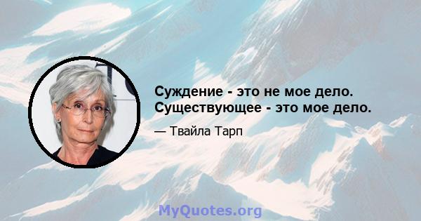 Суждение - это не мое дело. Существующее - это мое дело.