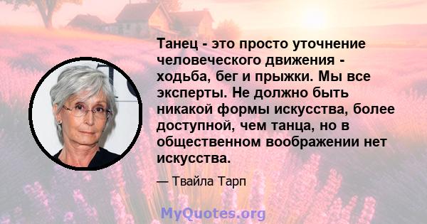 Танец - это просто уточнение человеческого движения - ходьба, бег и прыжки. Мы все эксперты. Не должно быть никакой формы искусства, более доступной, чем танца, но в общественном воображении нет искусства.