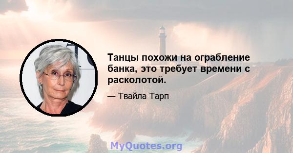 Танцы похожи на ограбление банка, это требует времени с расколотой.