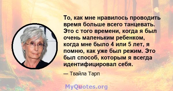 То, как мне нравилось проводить время больше всего танцевать. Это с того времени, когда я был очень маленьким ребенком, когда мне было 4 или 5 лет, я помню, как уже был режим. Это был способ, которым я всегда