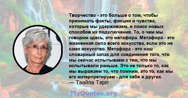 Творчество - это больше о том, чтобы принимать факты, фикции и чувства, которые мы удерживаем, и поиск новых способов их подключения. То, о чем мы говорим здесь, это метафора. Метафора - это жизненная сила всего