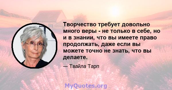 Творчество требует довольно много веры - не только в себе, но и в знании, что вы имеете право продолжать, даже если вы можете точно не знать, что вы делаете.