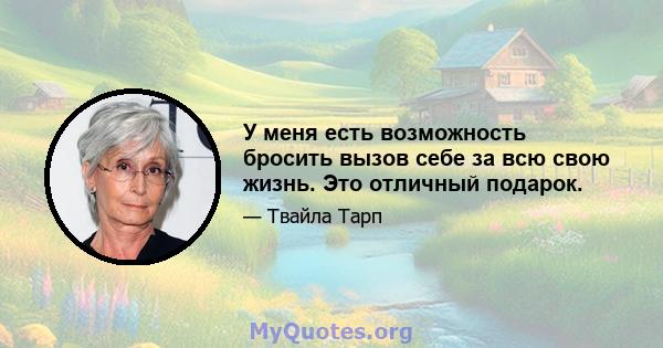 У меня есть возможность бросить вызов себе за всю свою жизнь. Это отличный подарок.