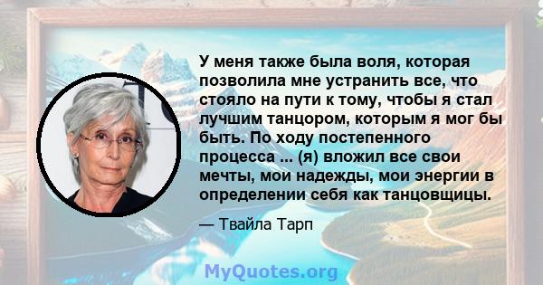 У меня также была воля, которая позволила мне устранить все, что стояло на пути к тому, чтобы я стал лучшим танцором, которым я мог бы быть. По ходу постепенного процесса ... (я) вложил все свои мечты, мои надежды, мои