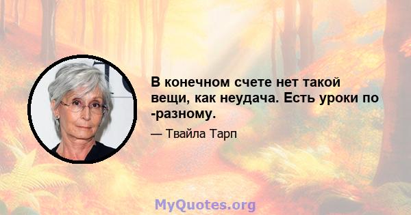 В конечном счете нет такой вещи, как неудача. Есть уроки по -разному.