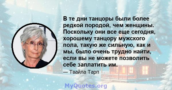 В те дни танцоры были более редкой породой, чем женщины. Поскольку они все еще сегодня, хорошему танцору мужского пола, такую ​​же сильную, как и мы, было очень трудно найти, если вы не можете позволить себе заплатить