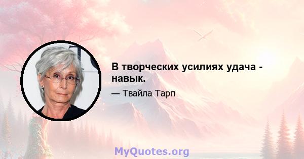 В творческих усилиях удача - навык.