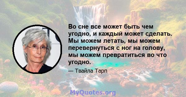 Во сне все может быть чем угодно, и каждый может сделать. Мы можем летать, мы можем перевернуться с ног на голову, мы можем превратиться во что угодно.