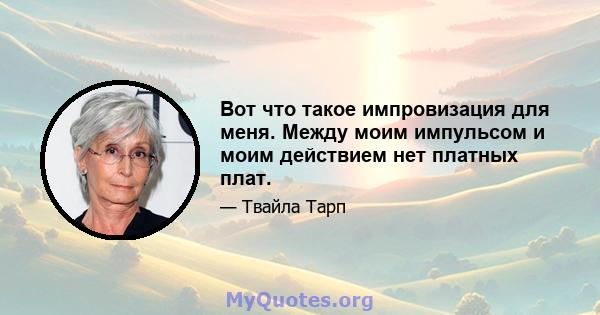 Вот что такое импровизация для меня. Между моим импульсом и моим действием нет платных плат.