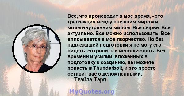 Все, что происходит в мое время, - это транзакция между внешним миром и моим внутренним миром. Все сырье. Все актуально. Все можно использовать. Все вписывается в мое творчество. Но без надлежащей подготовки я не могу