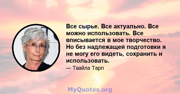 Все сырье. Все актуально. Все можно использовать. Все вписывается в мое творчество. Но без надлежащей подготовки я не могу его видеть, сохранить и использовать.