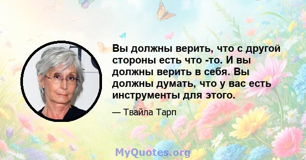 Вы должны верить, что с другой стороны есть что -то. И вы должны верить в себя. Вы должны думать, что у вас есть инструменты для этого.