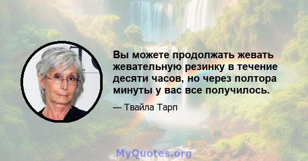 Вы можете продолжать жевать жевательную резинку в течение десяти часов, но через полтора минуты у вас все получилось.