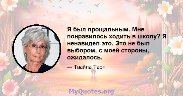 Я был прощальным. Мне понравилось ходить в школу? Я ненавидел это. Это не был выбором, с моей стороны, ожидалось.