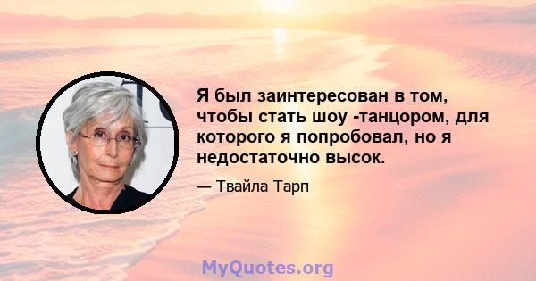 Я был заинтересован в том, чтобы стать шоу -танцором, для которого я попробовал, но я недостаточно высок.