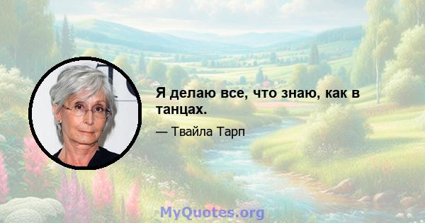 Я делаю все, что знаю, как в танцах.