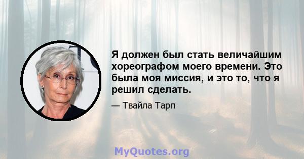 Я должен был стать величайшим хореографом моего времени. Это была моя миссия, и это то, что я решил сделать.