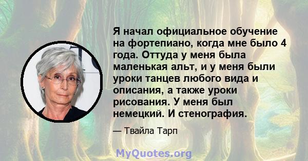 Я начал официальное обучение на фортепиано, когда мне было 4 года. Оттуда у меня была маленькая альт, и у меня были уроки танцев любого вида и описания, а также уроки рисования. У меня был немецкий. И стенография.