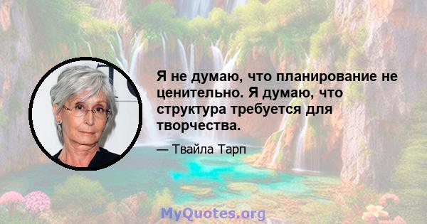 Я не думаю, что планирование не ценительно. Я думаю, что структура требуется для творчества.