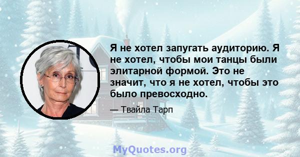 Я не хотел запугать аудиторию. Я не хотел, чтобы мои танцы были элитарной формой. Это не значит, что я не хотел, чтобы это было превосходно.