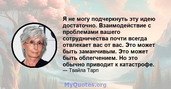 Я не могу подчеркнуть эту идею достаточно. Взаимодействие с проблемами вашего сотрудничества почти всегда отвлекает вас от вас. Это может быть заманчивым. Это может быть облегчением. Но это обычно приводит к катастрофе.