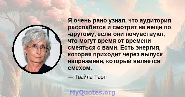 Я очень рано узнал, что аудитория расслабится и смотрит на вещи по -другому, если они почувствуют, что могут время от времени смеяться с вами. Есть энергия, которая приходит через выпуск напряжения, который является