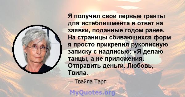 Я получил свои первые гранты для истеблишмента в ответ на заявки, поданные годом ранее. На страницы сбивающихся форм я просто прикрепил рукописную записку с надписью: «Я делаю танцы, а не приложения. Отправить деньги.