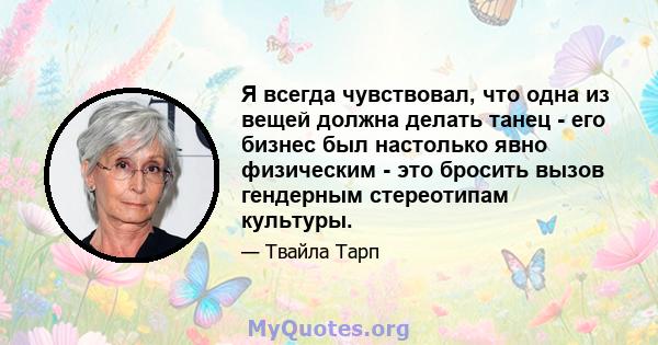 Я всегда чувствовал, что одна из вещей должна делать танец - его бизнес был настолько явно физическим - это бросить вызов гендерным стереотипам культуры.