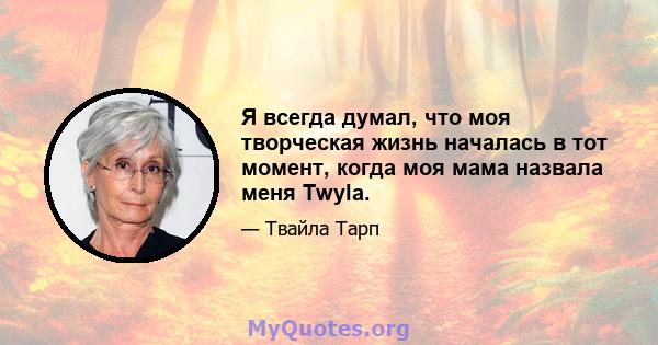 Я всегда думал, что моя творческая жизнь началась в тот момент, когда моя мама назвала меня Twyla.