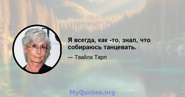 Я всегда, как -то, знал, что собираюсь танцевать.