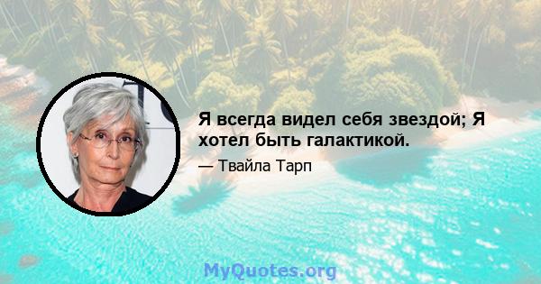 Я всегда видел себя звездой; Я хотел быть галактикой.