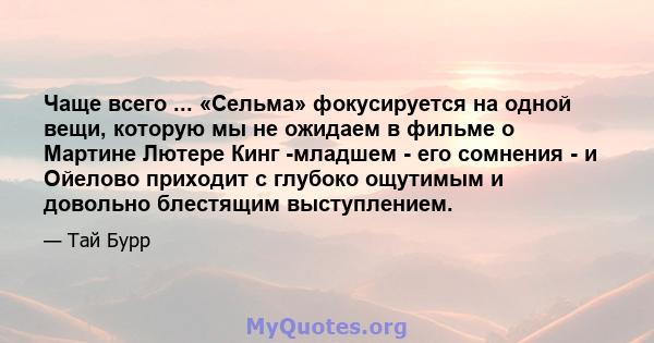 Чаще всего ... «Сельма» фокусируется на одной вещи, которую мы не ожидаем в фильме о Мартине Лютере Кинг -младшем - его сомнения - и Ойелово приходит с глубоко ощутимым и довольно блестящим выступлением.