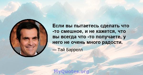 Если вы пытаетесь сделать что -то смешное, и не кажется, что вы всегда что -то получаете, у него не очень много радости.