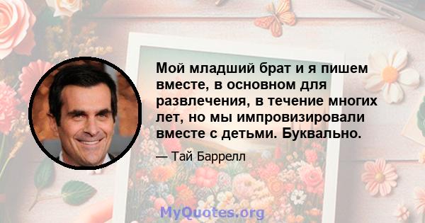 Мой младший брат и я пишем вместе, в основном для развлечения, в течение многих лет, но мы импровизировали вместе с детьми. Буквально.