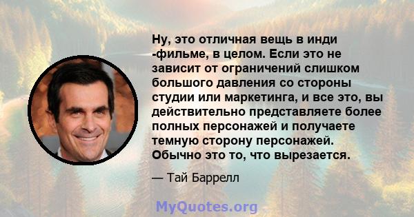 Ну, это отличная вещь в инди -фильме, в целом. Если это не зависит от ограничений слишком большого давления со стороны студии или маркетинга, и все это, вы действительно представляете более полных персонажей и получаете 