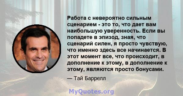 Работа с невероятно сильным сценарием - это то, что дает вам наибольшую уверенность. Если вы попадете в эпизод, зная, что сценарий силен, я просто чувствую, что именно здесь все начинается. В этот момент все, что