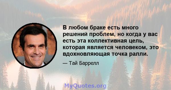 В любом браке есть много решений проблем, но когда у вас есть эта коллективная цель, которая является человеком, это вдохновляющая точка ралли.