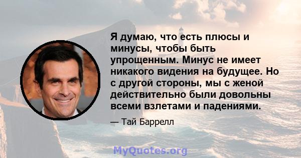 Я думаю, что есть плюсы и минусы, чтобы быть упрощенным. Минус не имеет никакого видения на будущее. Но с другой стороны, мы с женой действительно были довольны всеми взлетами и падениями.