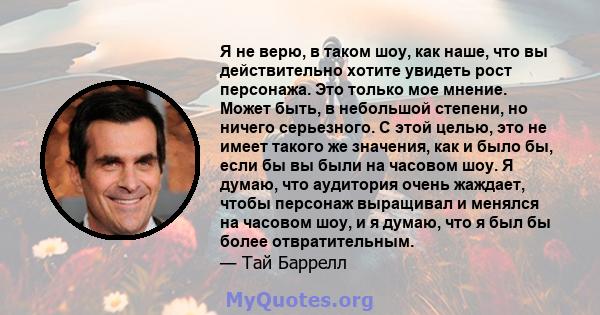 Я не верю, в таком шоу, как наше, что вы действительно хотите увидеть рост персонажа. Это только мое мнение. Может быть, в небольшой степени, но ничего серьезного. С этой целью, это не имеет такого же значения, как и