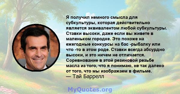 Я получил немного смысла для субкультуры, которая действительно является эквивалентом любой субкультуры. Ставки высоки, даже если вы живете в маленьком городке. Это похоже на ежегодные конкурсы на бас -рыбалку или что