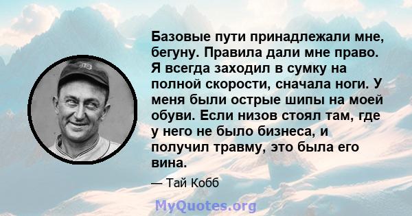 Базовые пути принадлежали мне, бегуну. Правила дали мне право. Я всегда заходил в сумку на полной скорости, сначала ноги. У меня были острые шипы на моей обуви. Если низов стоял там, где у него не было бизнеса, и