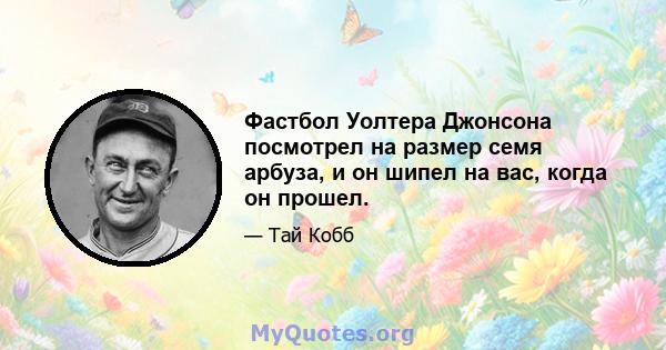 Фастбол Уолтера Джонсона посмотрел на размер семя арбуза, и он шипел на вас, когда он прошел.