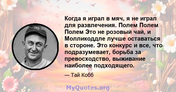 Когда я играл в мяч, я не играл для развлечения. Полем Полем Полем Это не розовый чай, и Молликоддле лучше оставаться в стороне. Это конкурс и все, что подразумевает, борьба за превосходство, выживание наиболее