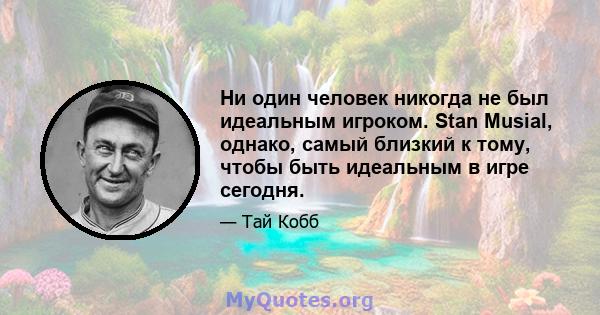 Ни один человек никогда не был идеальным игроком. Stan Musial, однако, самый близкий к тому, чтобы быть идеальным в игре сегодня.