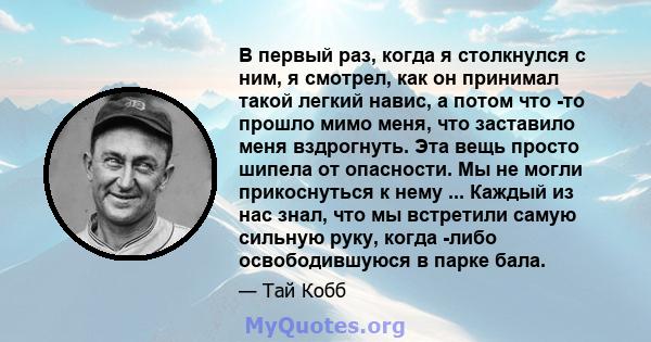 В первый раз, когда я столкнулся с ним, я смотрел, как он принимал такой легкий навис, а потом что -то прошло мимо меня, что заставило меня вздрогнуть. Эта вещь просто шипела от опасности. Мы не могли прикоснуться к